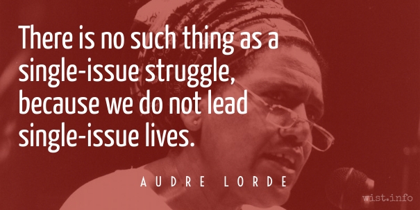 [image: photo of Audre Lorde speaking, with qotation overlaid "There is no such thing as a single-issue struggle, because we do not lead single-issue lives"]